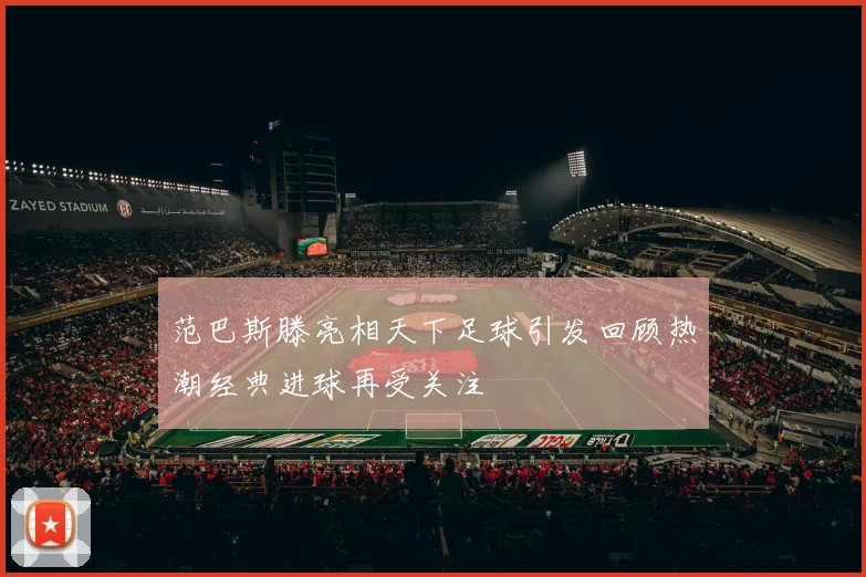 范巴斯滕亮相天下足球引发回顾热潮经典进球再受关注