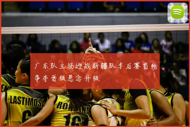 广东队主场迎战新疆队季后赛首轮争夺晋级悬念升级