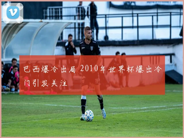 巴西爆冷出局 2010年世界杯爆出冷门引发关注