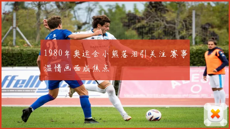 1980年奥运会小熊落泪引关注 赛事温情画面成焦点