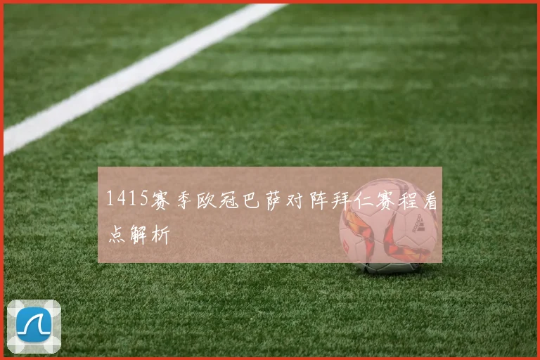 1415赛季欧冠巴萨对阵拜仁赛程看点解析