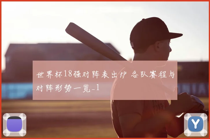 世界杯18强对阵表出炉 各队赛程与对阵形势一览_1