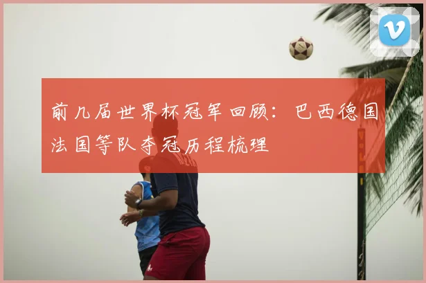 前几届世界杯冠军回顾：巴西德国法国等队夺冠历程梳理