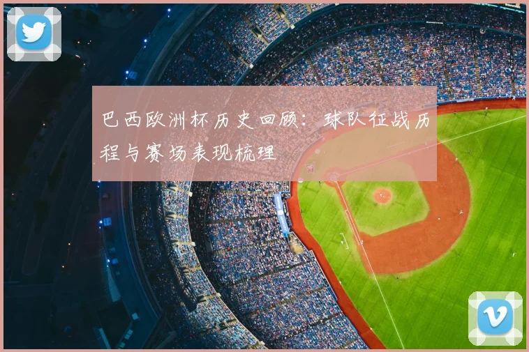 巴西欧洲杯历史回顾：球队征战历程与赛场表现梳理