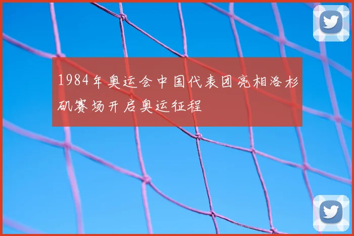 1984年奥运会中国代表团亮相洛杉矶赛场开启奥运征程