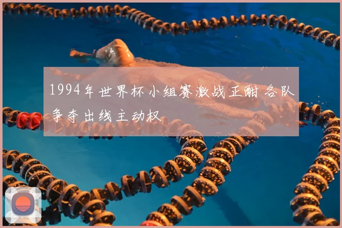 1994年世界杯小组赛激战正酣 各队争夺出线主动权