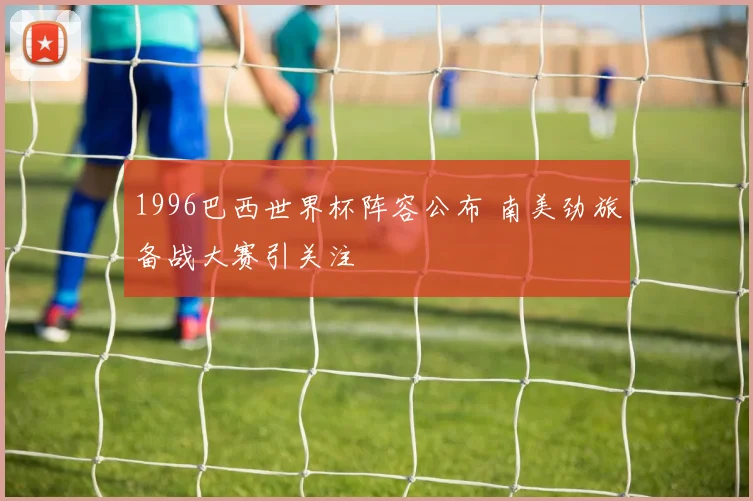 1996巴西世界杯阵容公布 南美劲旅备战大赛引关注